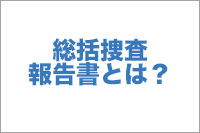 【No.15】総括捜査報告書とは？