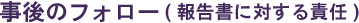 事後のフォロー(報告書に対する責任)